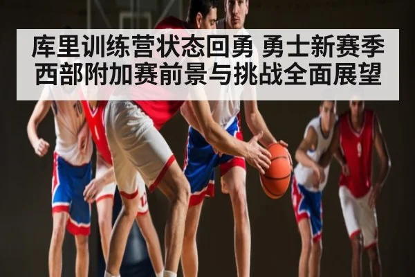 库里训练营状态回勇 勇士新赛季西部附加赛前景与挑战全面展望