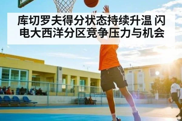 库切罗夫得分状态持续升温 闪电大西洋分区竞争压力与机会