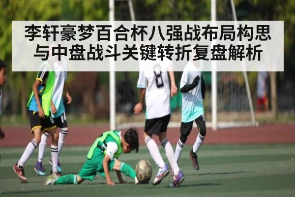 李轩豪梦百合杯八强战布局构思与中盘战斗关键转折复盘解析