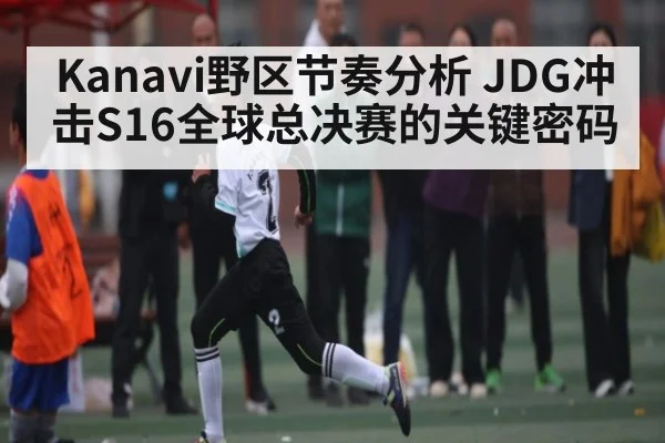 Kanavi野区节奏分析 JDG冲击S16全球总决赛的关键密码