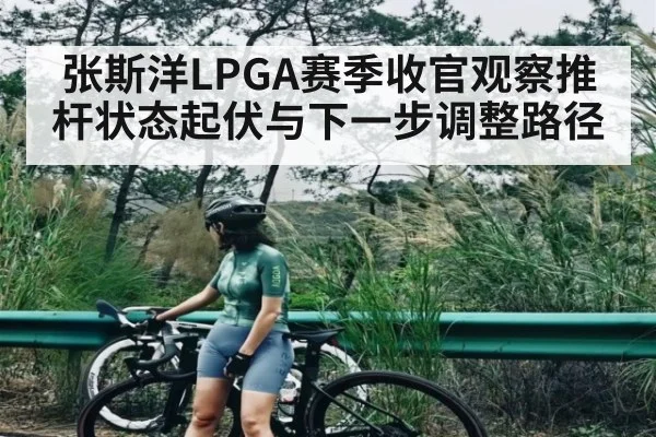 张斯洋LPGA赛季收官观察推杆状态起伏与下一步调整路径