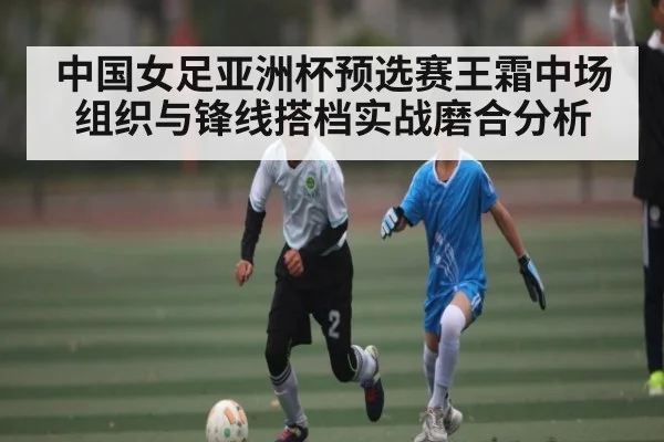 中国女足亚洲杯预选赛王霜中场组织与锋线搭档实战磨合分析